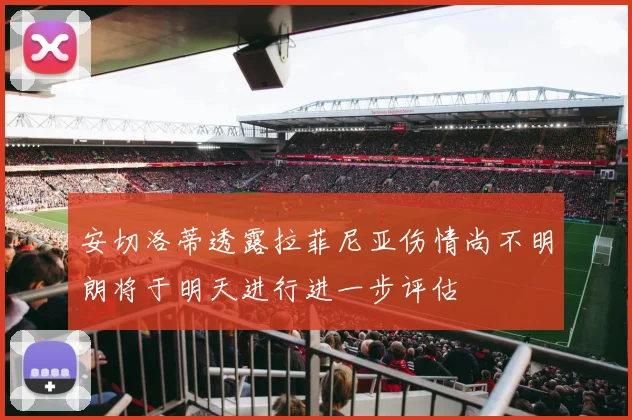 安切洛蒂透露拉菲尼亚伤情尚不明朗将于明天进行进一步评估