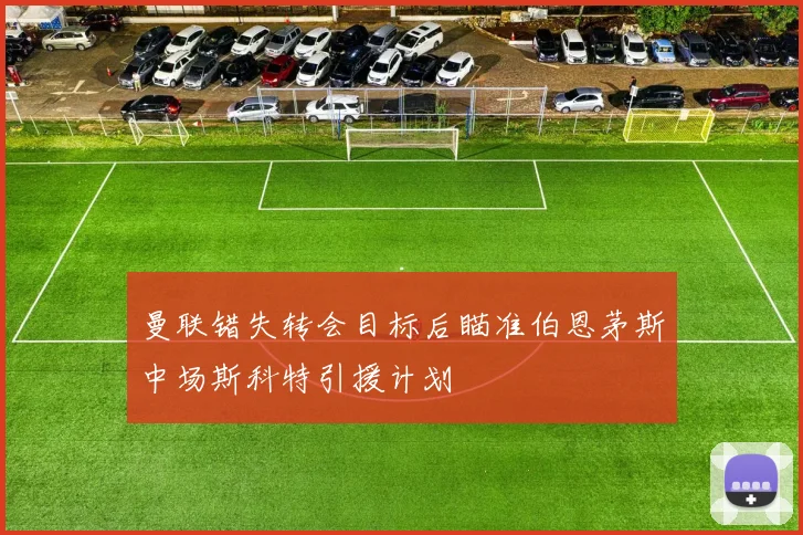 曼联错失转会目标后瞄准伯恩茅斯中场斯科特引援计划