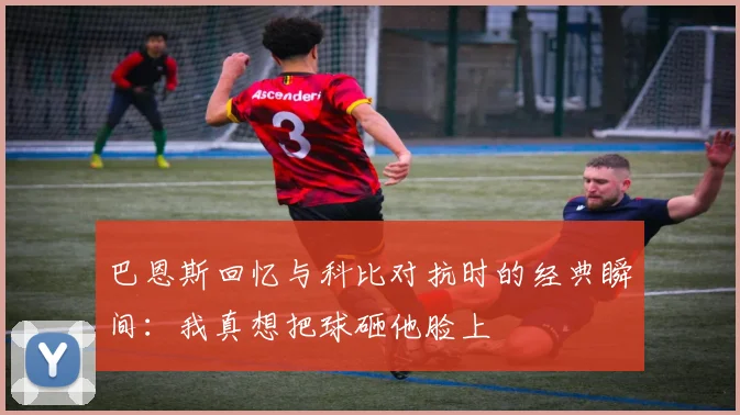 巴恩斯回忆与科比对抗时的经典瞬间：我真想把球砸他脸上