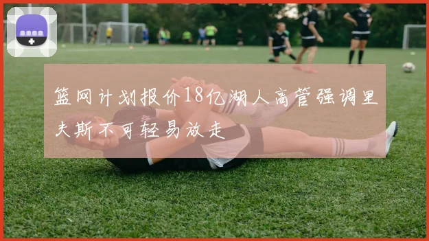 篮网计划报价18亿湖人高管强调里夫斯不可轻易放走