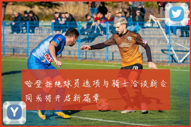 哈登拒绝球员选项与骑士洽谈新合同或将开启新篇章