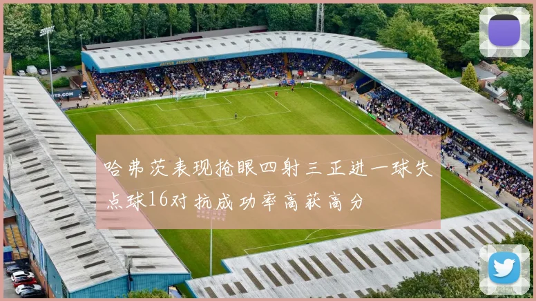 哈弗茨表现抢眼四射三正进一球失点球16对抗成功率高获高分