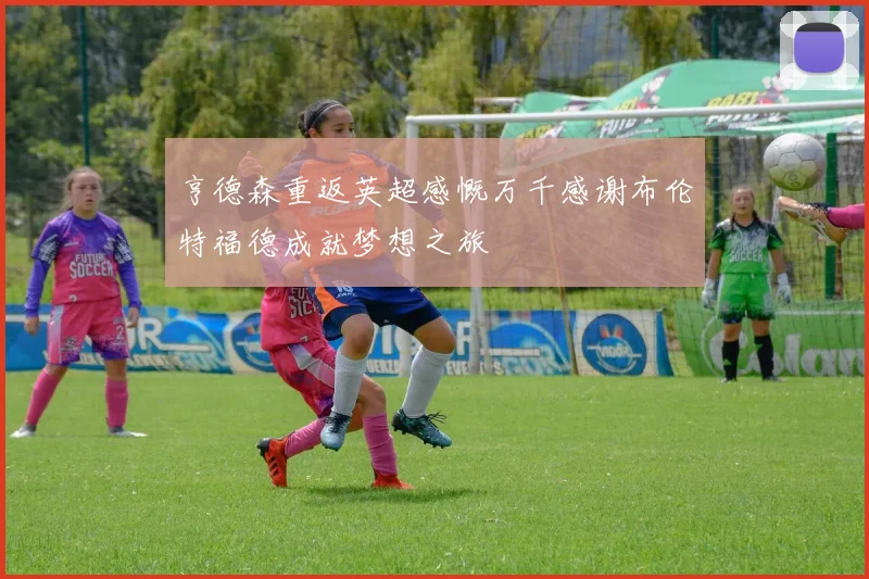 亨德森重返英超感慨万千感谢布伦特福德成就梦想之旅