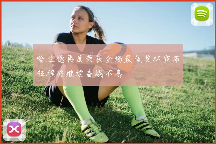 哈兰德再度荣获全场最佳奖杯宣布征程将继续奋战不息