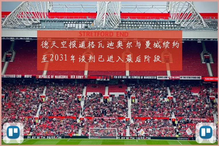 德天空报道格瓦迪奥尔与曼城续约至2031年谈判已进入最后阶段