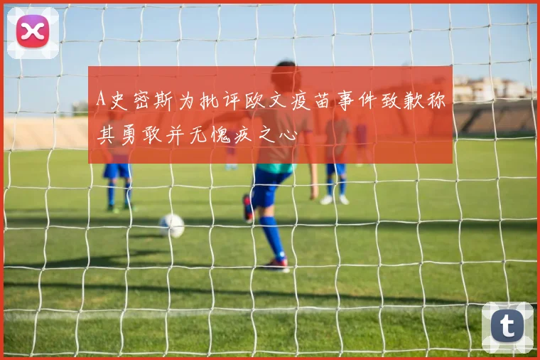 A史密斯为批评欧文疫苗事件致歉称其勇敢并无愧疚之心