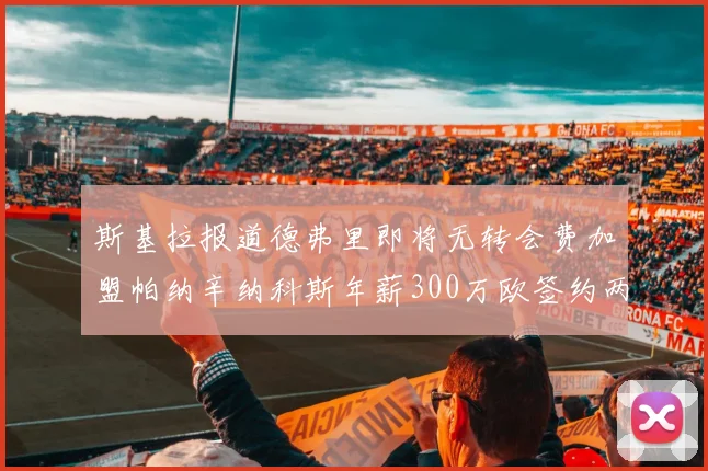 斯基拉报道德弗里即将无转会费加盟帕纳辛纳科斯年薪300万欧签约两年