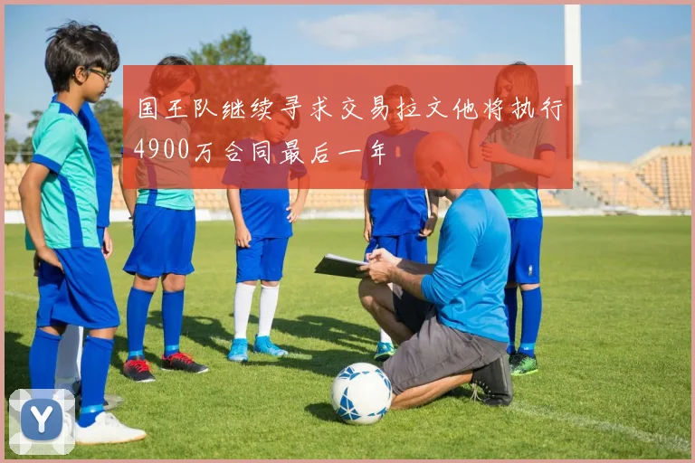 国王队继续寻求交易拉文他将执行4900万合同最后一年