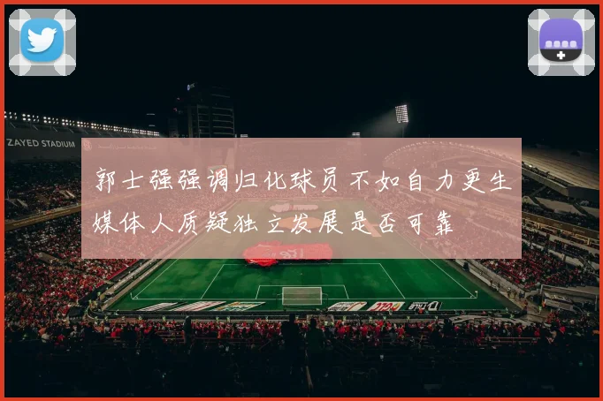 郭士强强调归化球员不如自力更生媒体人质疑独立发展是否可靠