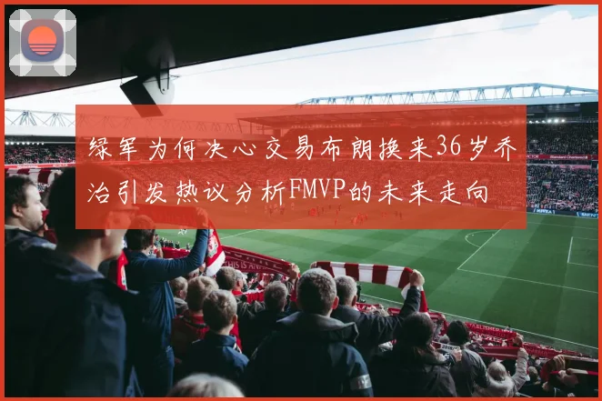绿军为何决心交易布朗换来36岁乔治引发热议分析FMVP的未来走向