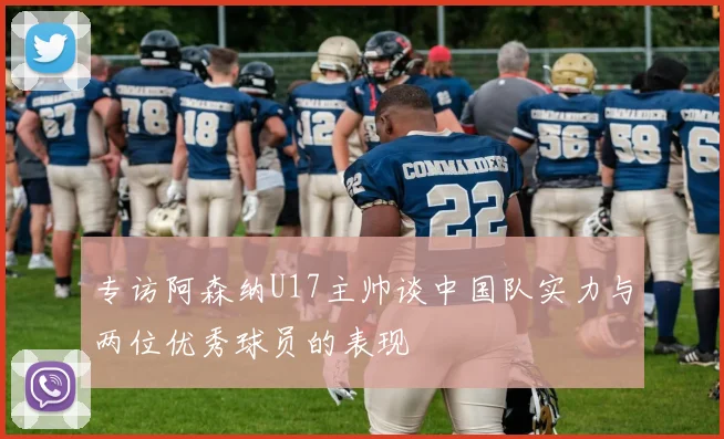 专访阿森纳U17主帅谈中国队实力与两位优秀球员的表现