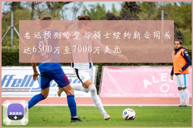 名记预测哈登与骑士续约新合同或达6500万至7000万美元