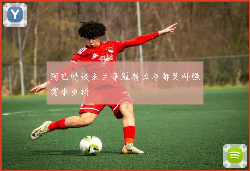 阿巴特谈米兰争冠潜力与都灵补强需求分析