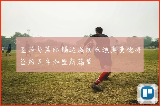 皇马与莱比锡达成协议迪奥曼德将签约五年加盟新篇章