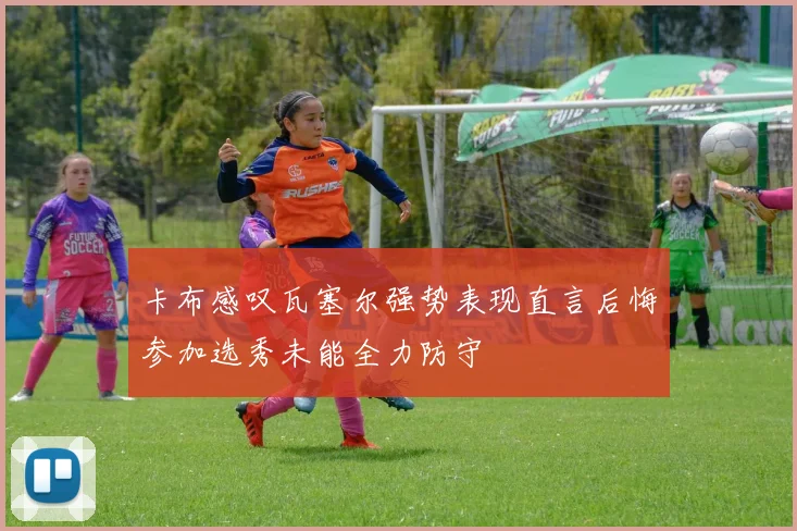 卡布感叹瓦塞尔强势表现直言后悔参加选秀未能全力防守